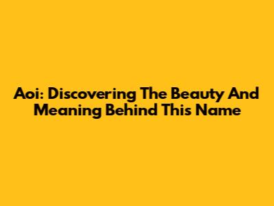 Aoi: Discovering The Beauty And Meaning Behind This Name