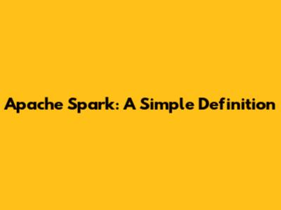 Apache Spark: A Simple Definition