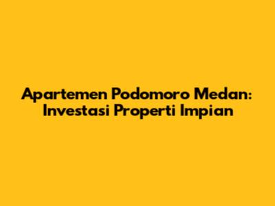 Apartemen Podomoro Medan: Investasi Properti Impian