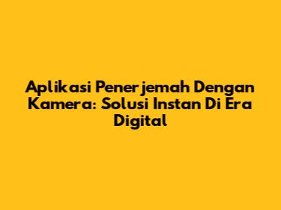 Aplikasi Penerjemah Dengan Kamera: Solusi Instan Di Era Digital