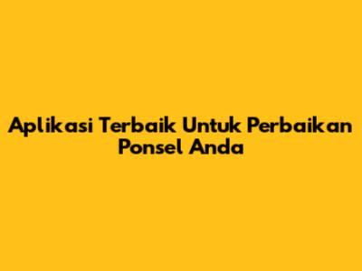 Aplikasi Terbaik Untuk Perbaikan Ponsel Anda