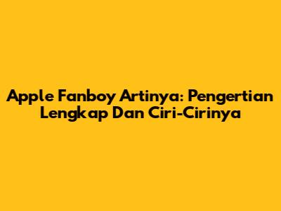 Apple Fanboy Artinya: Pengertian Lengkap Dan Ciri-Cirinya
