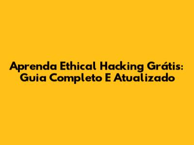 Aprenda Ethical Hacking Grátis: Guia Completo E Atualizado