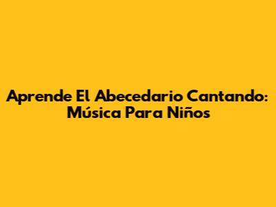 Aprende El Abecedario Cantando: Música Para Niños