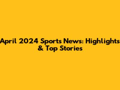 April 2024 Sports News: Highlights & Top Stories