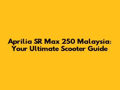 Aprilia SR Max 250 Malaysia: Your Ultimate Scooter Guide