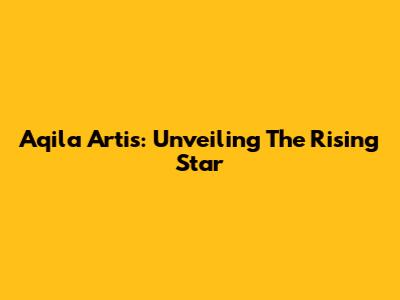 Aqila Artis: Unveiling The Rising Star