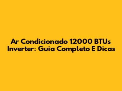 Ar Condicionado 12000 BTUs Inverter: Guia Completo E Dicas