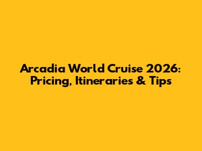 Arcadia World Cruise 2026: Pricing, Itineraries & Tips