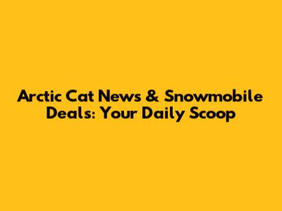 Arctic Cat News & Snowmobile Deals: Your Daily Scoop