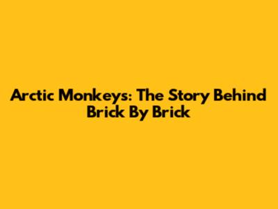 Arctic Monkeys: The Story Behind 'Brick By Brick'