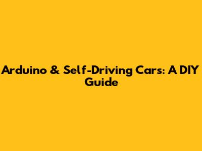 Arduino & Self-Driving Cars: A DIY Guide
