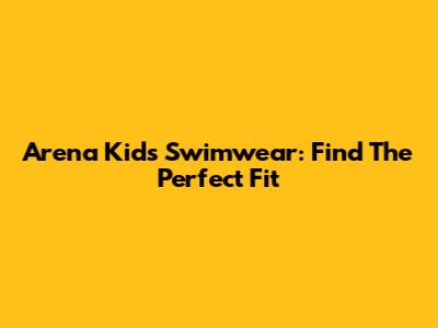 Arena Kids Swimwear: Find The Perfect Fit