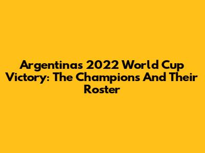 Argentina's 2022 World Cup Victory: The Champions And Their Roster