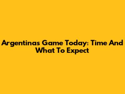 Argentina's Game Today: Time And What To Expect