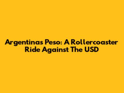Argentina's Peso: A Rollercoaster Ride Against The USD