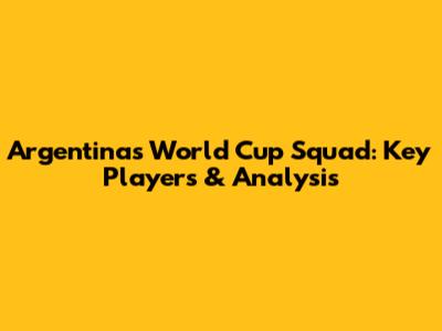 Argentina's World Cup Squad: Key Players & Analysis