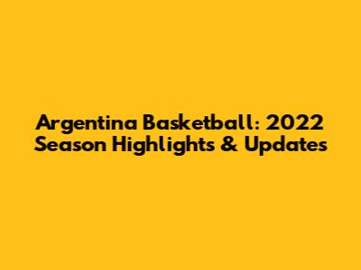 Argentina Basketball: 2022 Season Highlights & Updates