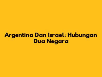 Argentina Dan Israel: Hubungan Dua Negara