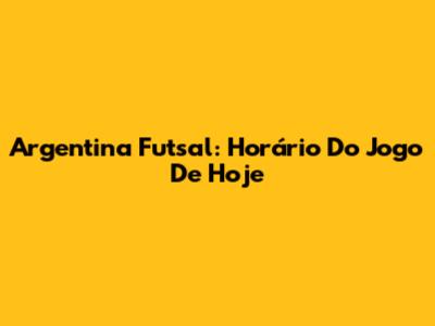 Argentina Futsal: Horário Do Jogo De Hoje