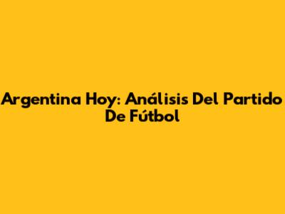 Argentina Hoy: Análisis Del Partido De Fútbol