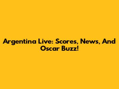 Argentina Live: Scores, News, And Oscar Buzz!