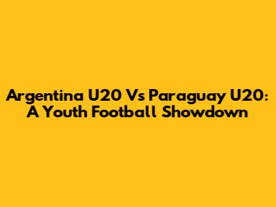 Argentina U20 Vs Paraguay U20: A Youth Football Showdown