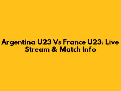 Argentina U23 Vs France U23: Live Stream & Match Info