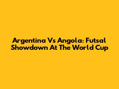 Argentina Vs Angola: Futsal Showdown At The World Cup