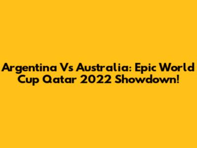 Argentina Vs Australia: Epic World Cup Qatar 2022 Showdown!