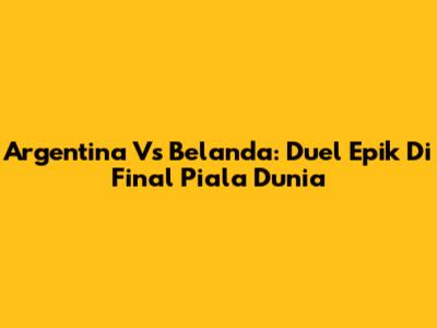 Argentina Vs Belanda: Duel Epik Di Final Piala Dunia