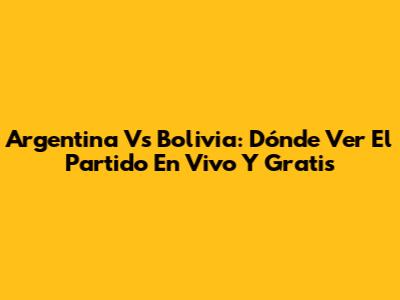 Argentina Vs Bolivia: Dónde Ver El Partido En Vivo Y Gratis