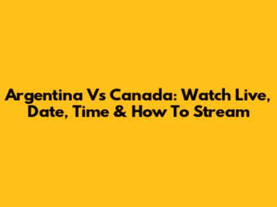 Argentina Vs Canada: Watch Live, Date, Time & How To Stream