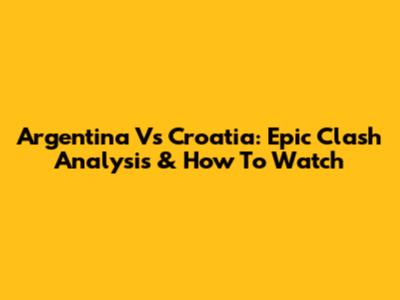 Argentina Vs Croatia: Epic Clash Analysis & How To Watch
