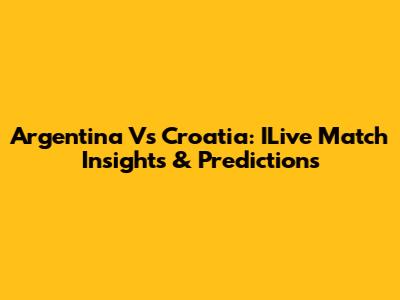 Argentina Vs Croatia: ILive Match Insights & Predictions