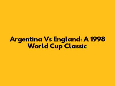 Argentina Vs England: A 1998 World Cup Classic