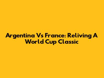 Argentina Vs France: Reliving A World Cup Classic