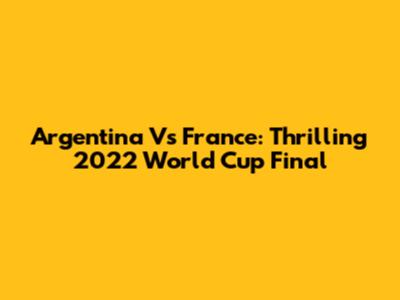 Argentina Vs France: Thrilling 2022 World Cup Final