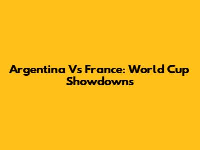 Argentina Vs France: World Cup Showdowns
