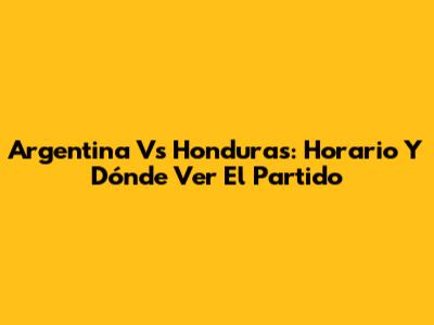 Argentina Vs Honduras: Horario Y Dónde Ver El Partido