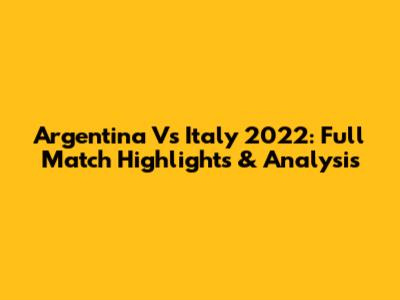 Argentina Vs Italy 2022: Full Match Highlights & Analysis