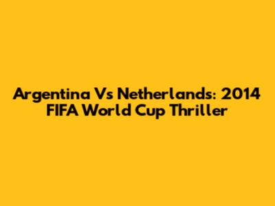 Argentina Vs Netherlands: 2014 FIFA World Cup Thriller