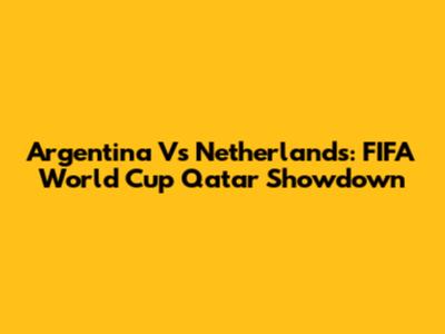 Argentina Vs Netherlands: FIFA World Cup Qatar Showdown