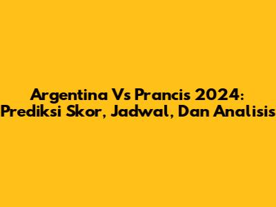 Argentina Vs Prancis 2024: Prediksi Skor, Jadwal, Dan Analisis