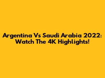 Argentina Vs Saudi Arabia 2022: Watch The 4K Highlights!
