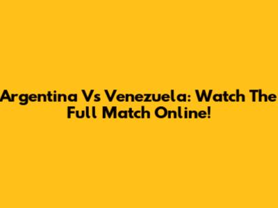 Argentina Vs Venezuela: Watch The Full Match Online!