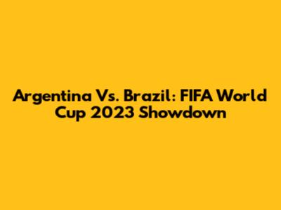 Argentina Vs. Brazil: FIFA World Cup 2023 Showdown