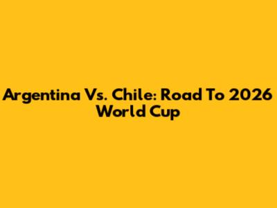 Argentina Vs. Chile: Road To 2026 World Cup