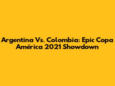 Argentina Vs. Colombia: Epic Copa América 2021 Showdown