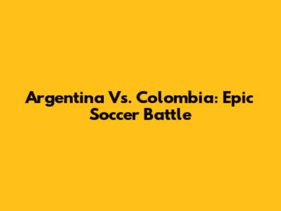 Argentina Vs. Colombia: Epic Soccer Battle